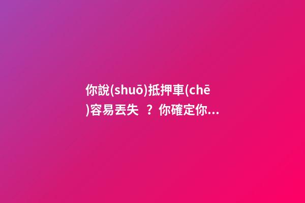 你說(shuō)抵押車(chē)容易丟失？你確定你了解抵押車(chē)嗎？